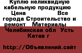 Куплю неликвидную кабельную продукцию › Цена ­ 1 900 000 - Все города Строительство и ремонт » Материалы   . Челябинская обл.,Усть-Катав г.